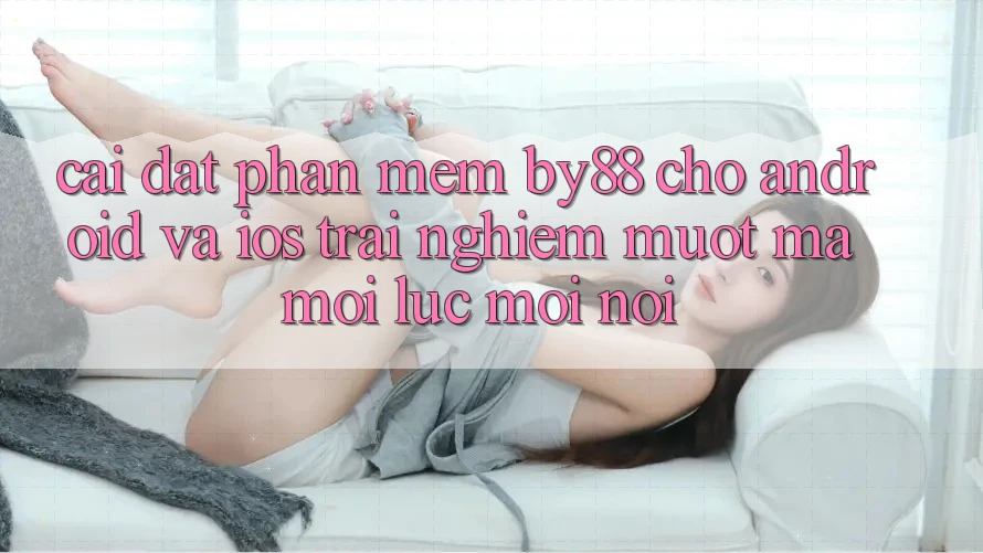 Cài đặt phần mềm by88 cho Android và iOS - Trải nghiệm mượt mà mọi lúc mọi nơi