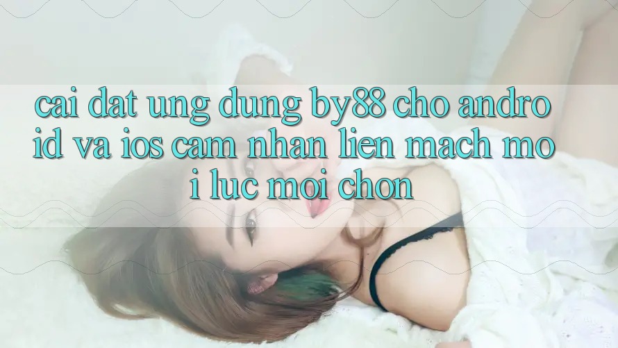 Cài đặt ứng dụng by88 cho Android và iOS - Cảm nhận liền mạch mọi lúc mọi chốn Cài đặt ứng dụng by88 cho Android và iOS - Cảm nhận liền mạch mọi lúc mọi chốn