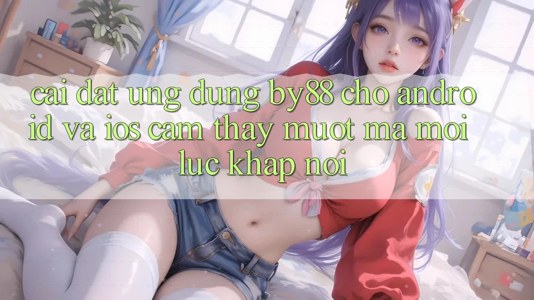 Cài đặt ứng dụng by88 cho Android và iOS - Cảm thấy mượt mà mọi lúc khắp nơi Cài đặt ứng dụng by88 cho Android và iOS - Cảm thấy mượt mà mọi lúc khắp nơi