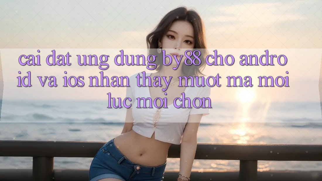 Cài đặt ứng dụng by88 cho Android và iOS - Nhận thấy mượt mà mọi lúc mọi chốn