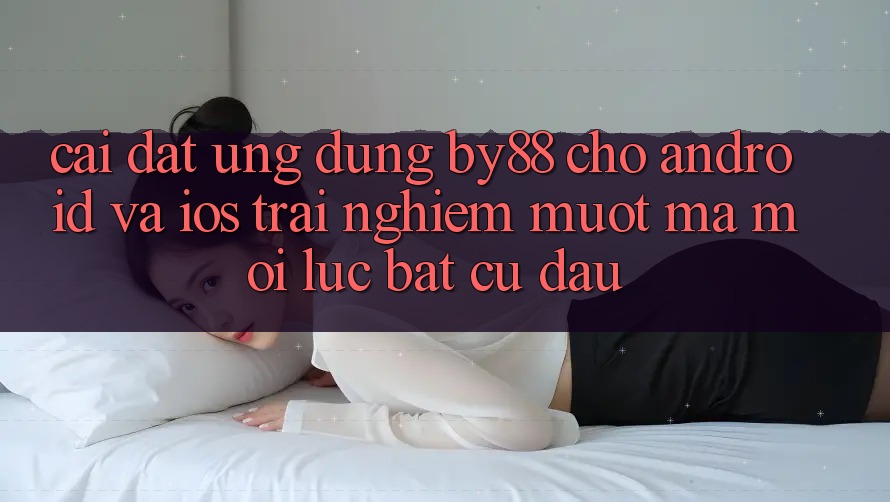 Cài đặt ứng dụng by88 cho Android và iOS - Trải nghiệm mượt mà mọi lúc bất cứ đâu