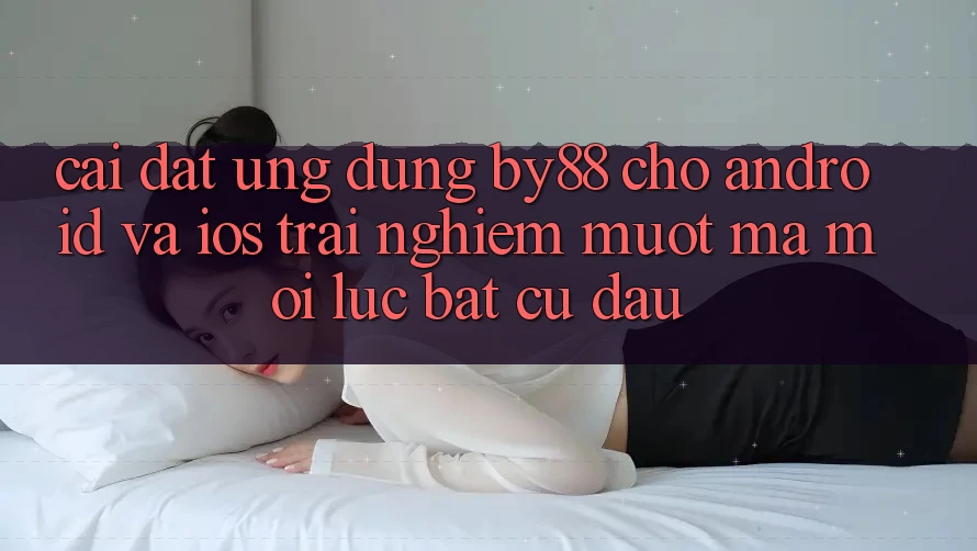Cài đặt ứng dụng by88 cho Android và iOS - Trải nghiệm mượt mà mọi lúc bất cứ đâu