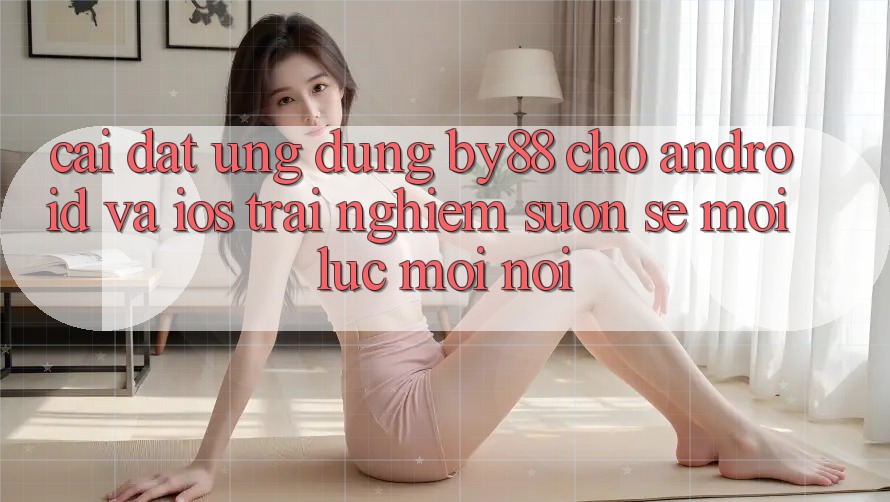 Cài đặt ứng dụng by88 cho Android và iOS - Trải nghiệm suôn sẻ mọi lúc mọi nơi Cài đặt ứng dụng by88 cho Android và iOS - Trải nghiệm suôn sẻ mọi lúc mọi nơi