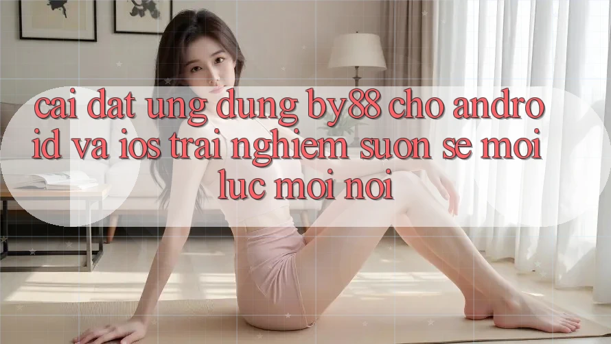 Cài đặt ứng dụng by88 cho Android và iOS - Trải nghiệm suôn sẻ mọi lúc mọi nơi Cài đặt ứng dụng by88 cho Android và iOS - Trải nghiệm suôn sẻ mọi lúc mọi nơi