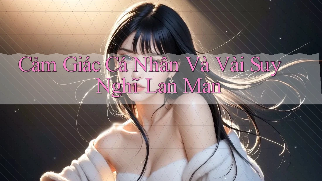 Cảm Giác Cá Nhân Và Vài Suy Nghĩ Lan Man Cảm Giác Cá Nhân Và Vài Suy Nghĩ Lan Man