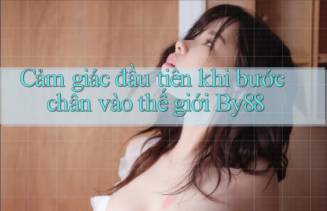 Cảm giác đầu tiên khi bước chân vào thế giới By88 Cảm giác đầu tiên khi bước chân vào thế giới By88