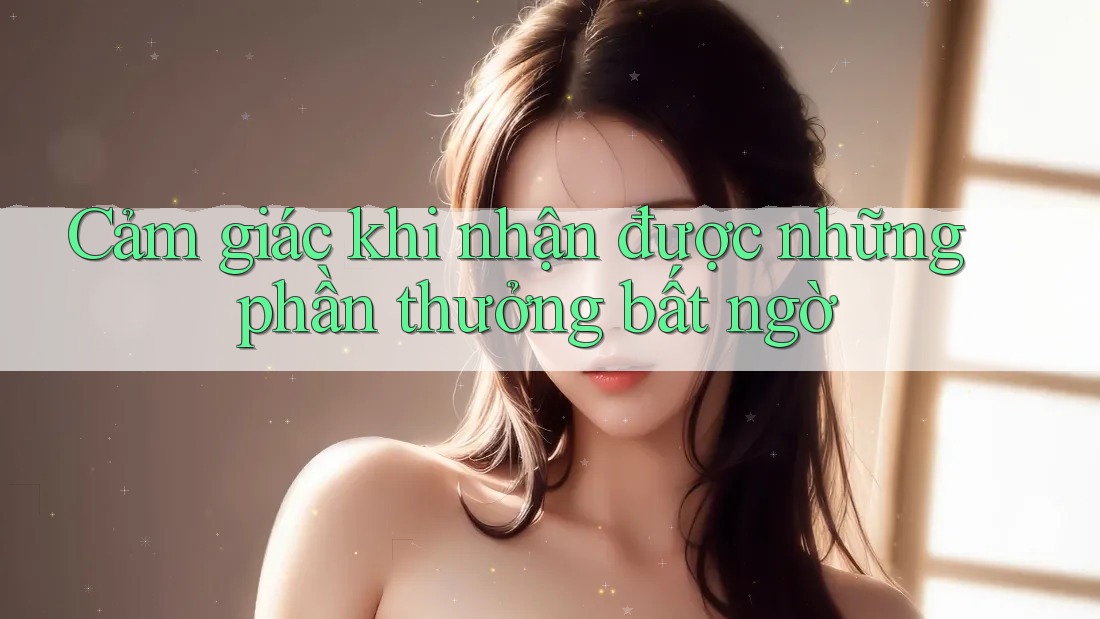 Cảm giác khi nhận được những phần thưởng bất ngờ