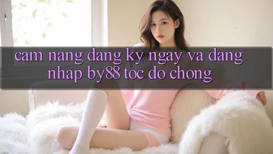 Cẩm nang Đăng ký ngay và Đăng Nhập by88 tốc độ chóng Cẩm nang Đăng ký ngay và Đăng Nhập by88 tốc độ chóng