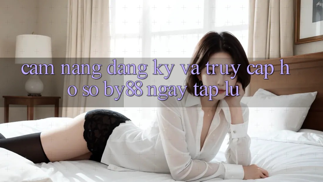 Cẩm nang Đăng Ký và Truy cập hồ sơ by88 ngay tắp lự Cẩm nang Đăng Ký và Truy cập hồ sơ by88 ngay tắp lự