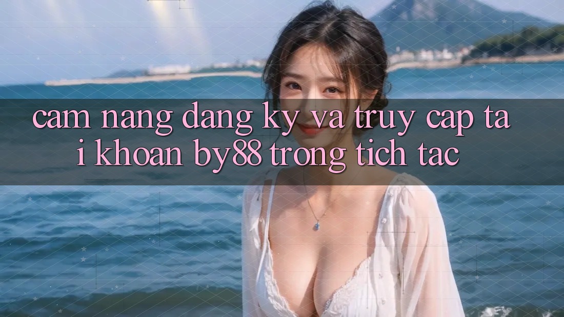 Cẩm nang Đăng Ký và Truy cập tài khoản by88 trong tích tắc