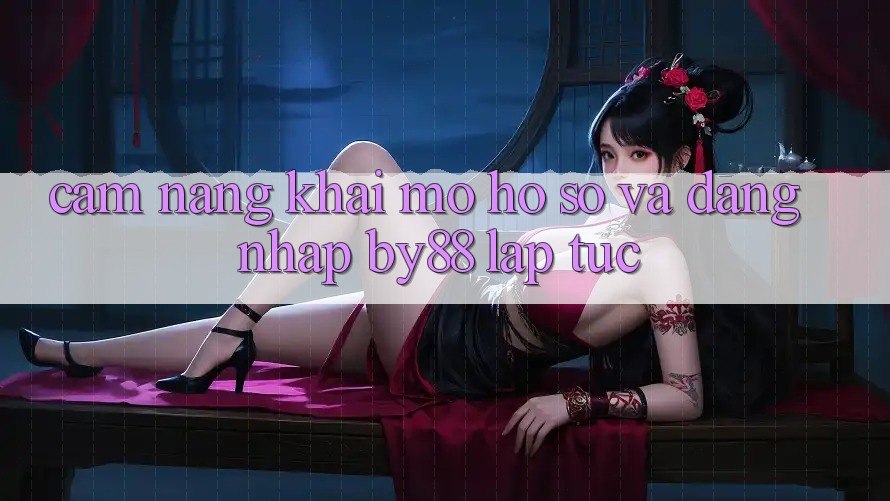 Cẩm nang Khai mở hồ sơ và Đăng Nhập by88 lập tức Cẩm nang Khai mở hồ sơ và Đăng Nhập by88 lập tức