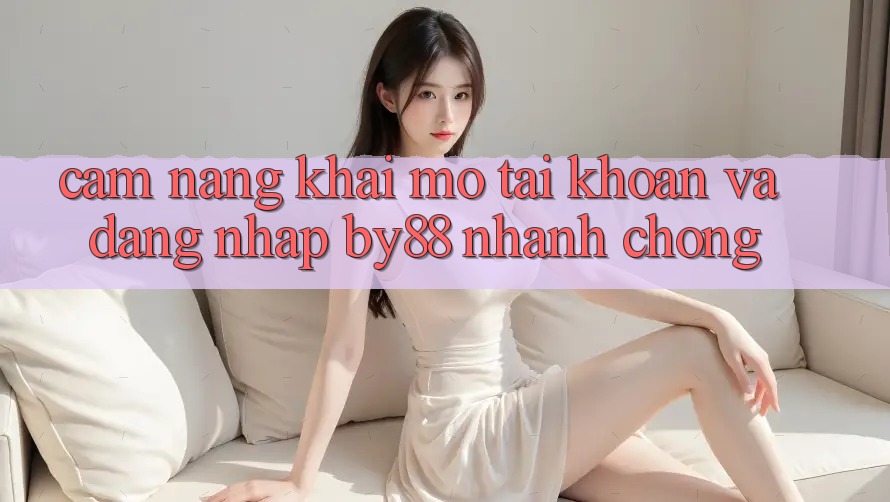 Cẩm nang Khai mở tài khoản và Đăng Nhập by88 nhanh chóng Cẩm nang Khai mở tài khoản và Đăng Nhập by88 nhanh chóng