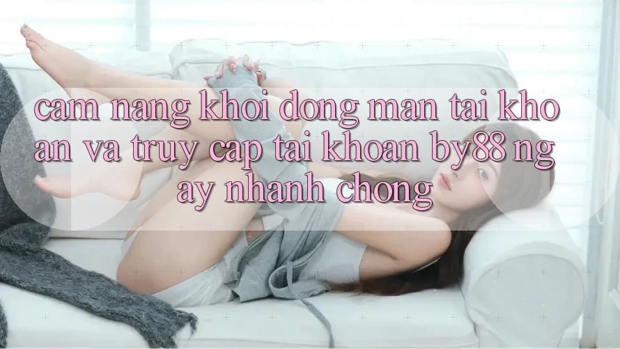 Cẩm nang Khởi động màn tài khoản và Truy cập tài khoản by88 ngay nhanh chóng