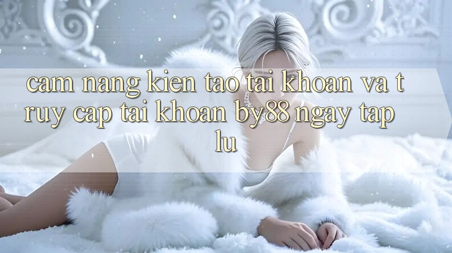 Cẩm nang Kiến tạo tài khoản và Truy cập tài khoản by88 ngay tắp lự