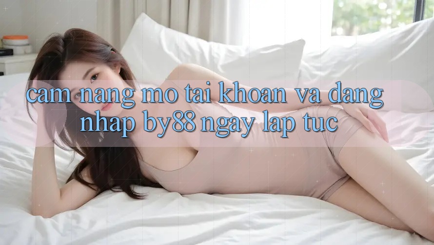 Cẩm nang Mở tài khoản và Đăng Nhập by88 ngay lập tức Cẩm nang Mở tài khoản và Đăng Nhập by88 ngay lập tức