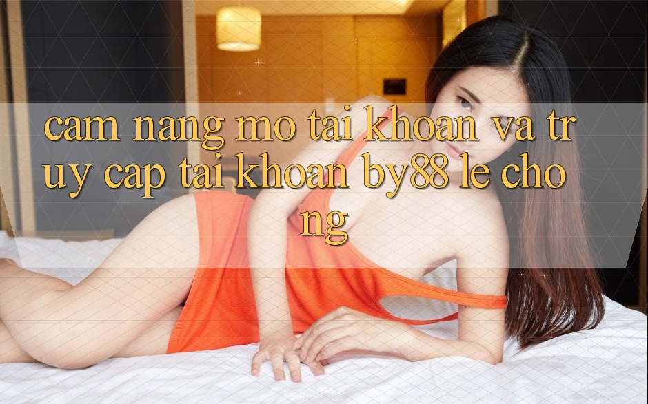 Cẩm nang Mở tài khoản và Truy cập tài khoản by88 lẹ chóng
