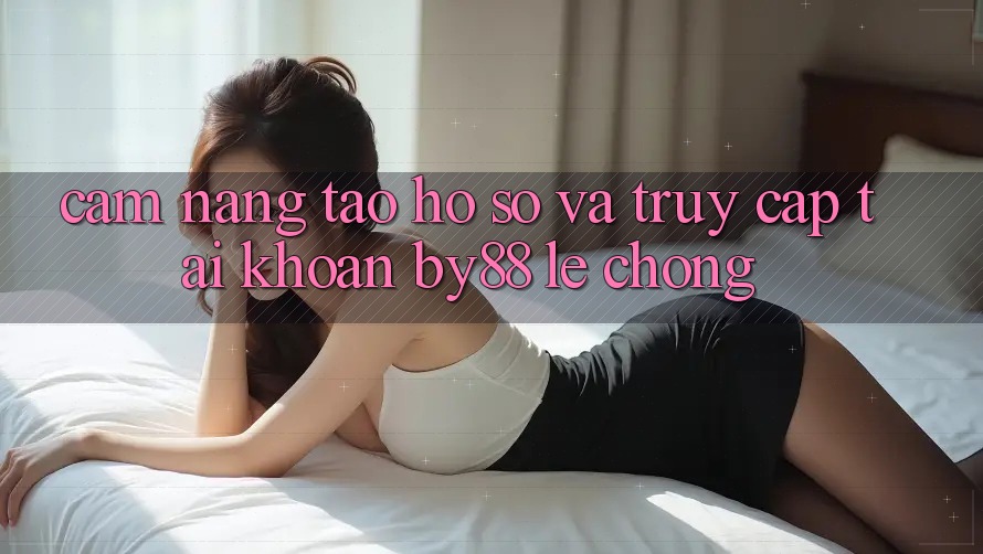 Cẩm nang Tạo hồ sơ và Truy cập tài khoản by88 lẹ chóng Cẩm nang Tạo hồ sơ và Truy cập tài khoản by88 lẹ chóng