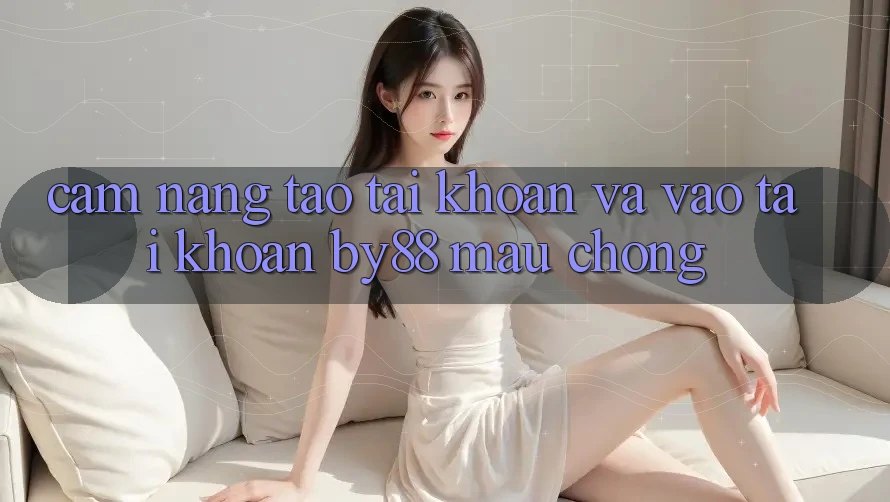 Cẩm nang Tạo tài khoản và Vào tài khoản by88 mau chóng