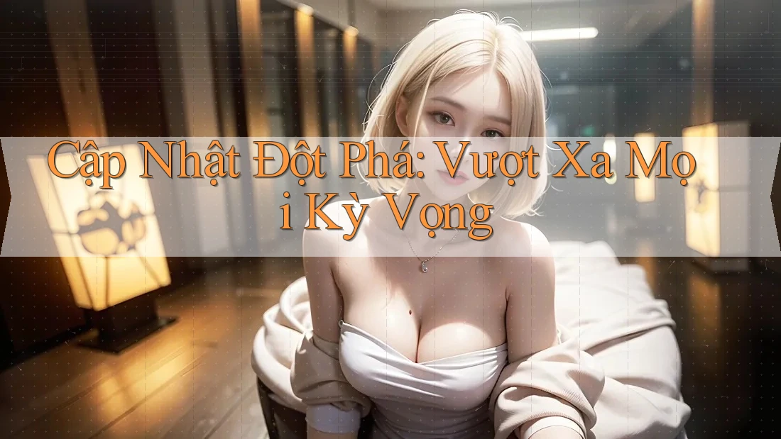 Cập Nhật Đột Phá: Vượt Xa Mọi Kỳ Vọng Cập Nhật Đột Phá: Vượt Xa Mọi Kỳ Vọng