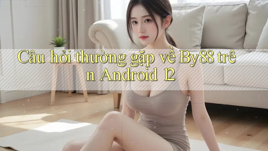 Câu hỏi thường gặp về By88 trên Android 12 Câu hỏi thường gặp về By88 trên Android 12