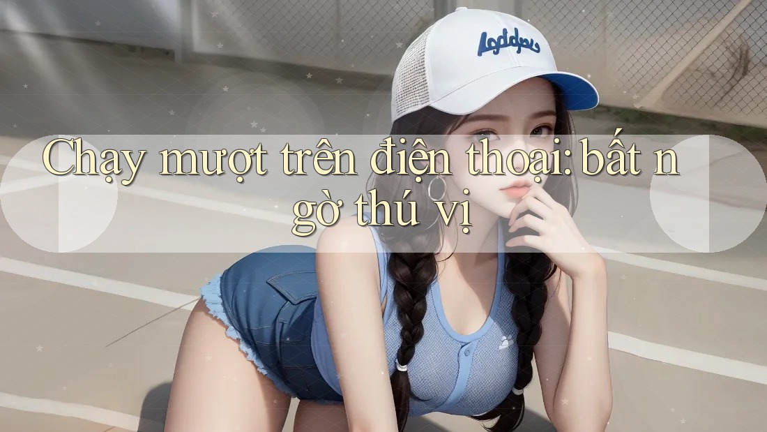 Chạy mượt trên điện thoại: bất ngờ thú vị