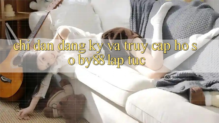 Chỉ dẫn Đăng Ký và Truy cập hồ sơ by88 lập tức Chỉ dẫn Đăng Ký và Truy cập hồ sơ by88 lập tức