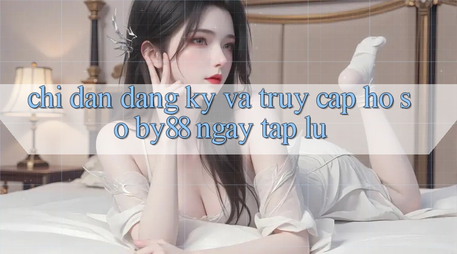 Chỉ dẫn Đăng Ký và Truy cập hồ sơ by88 ngay tắp lự Chỉ dẫn Đăng Ký và Truy cập hồ sơ by88 ngay tắp lự
