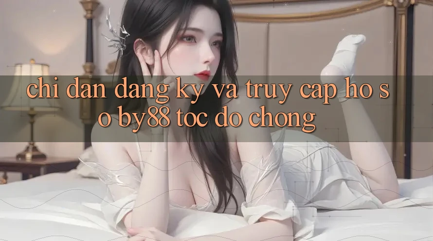 Chỉ dẫn Đăng Ký và Truy cập hồ sơ by88 tốc độ chóng