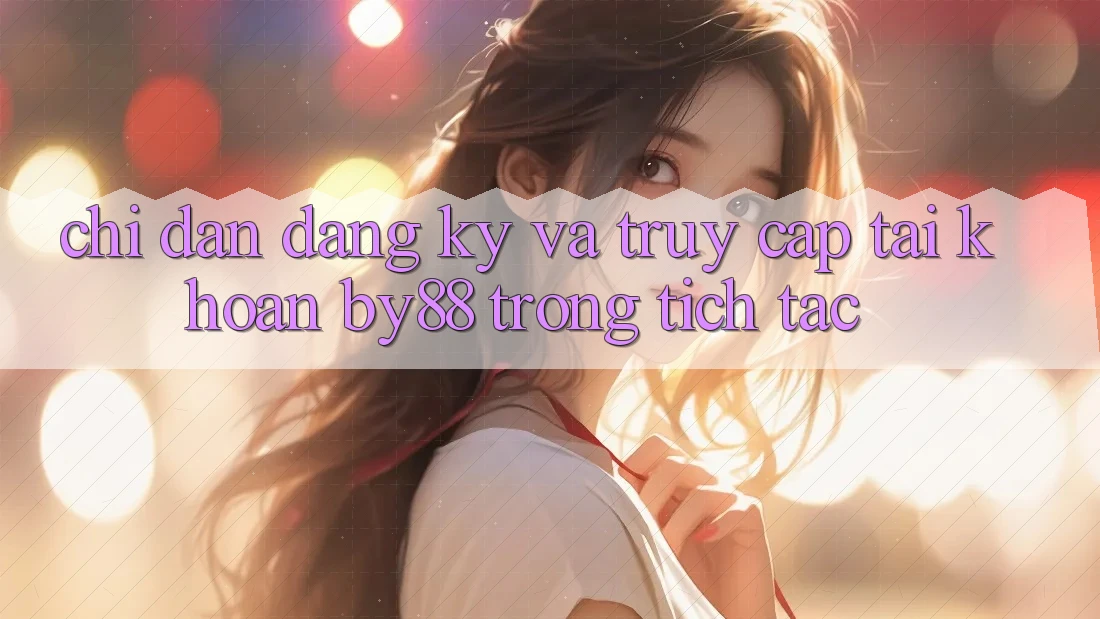 Chỉ dẫn Đăng Ký và Truy cập tài khoản by88 trong tích tắc