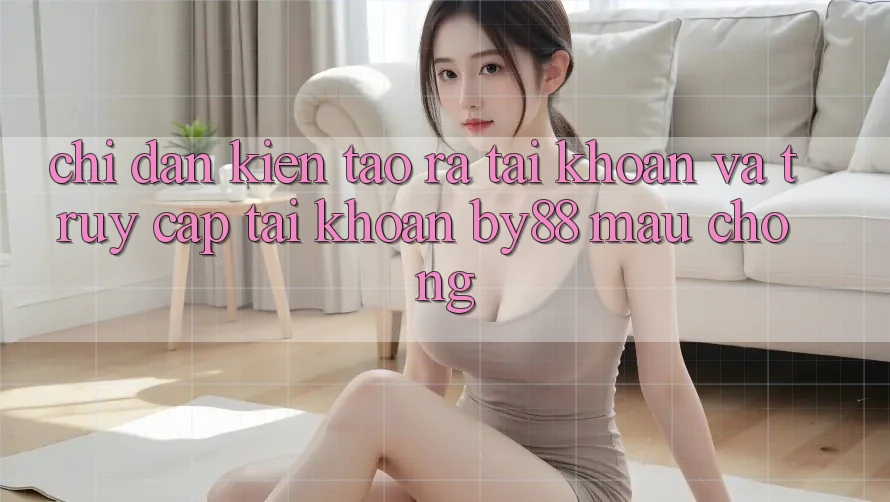 Chỉ dẫn Kiến tạo ra tài khoản và Truy cập tài khoản by88 mau chóng