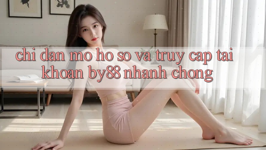 Chỉ dẫn Mở hồ sơ và Truy cập tài khoản by88 nhanh chóng