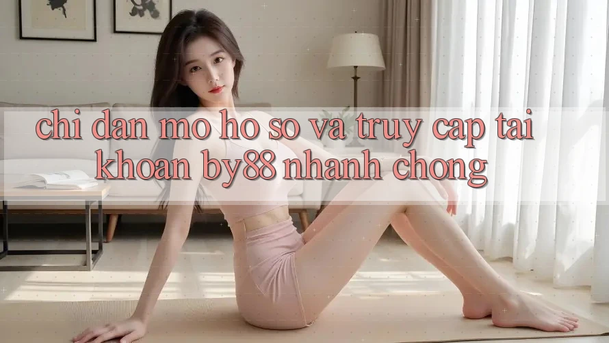 Chỉ dẫn Mở hồ sơ và Truy cập tài khoản by88 nhanh chóng