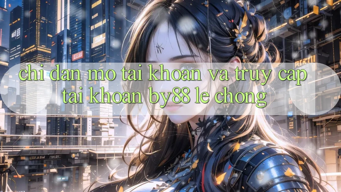 Chỉ dẫn Mở tài khoản và Truy cập tài khoản by88 lẹ chóng
