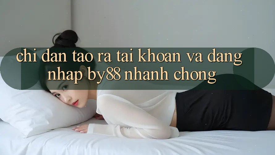 Chỉ dẫn Tạo ra tài khoản và Đăng Nhập by88 nhanh chóng