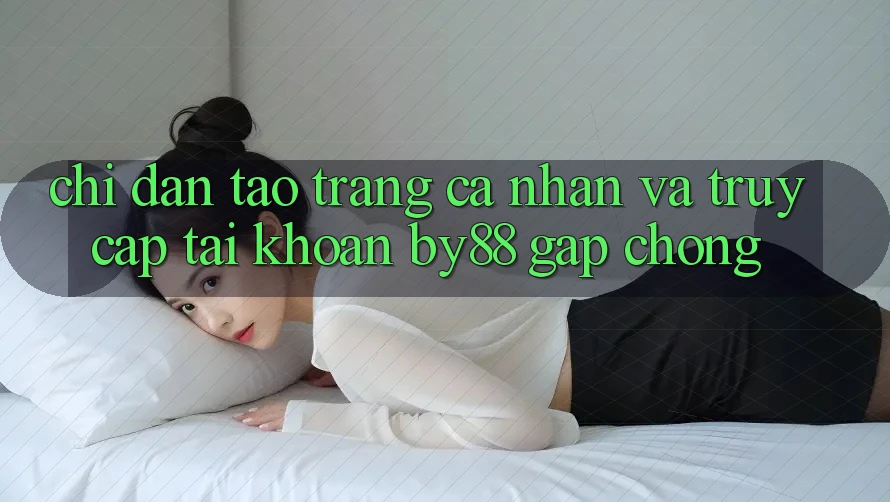Chỉ dẫn Tạo trang cá nhân và Truy cập tài khoản by88 gấp chóng