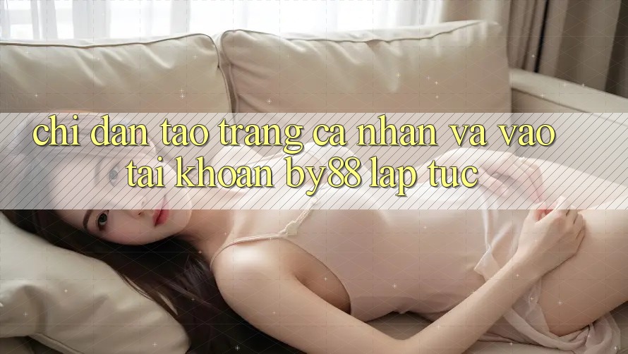 Chỉ dẫn Tạo trang cá nhân và Vào tài khoản by88 lập tức Chỉ dẫn Tạo trang cá nhân và Vào tài khoản by88 lập tức