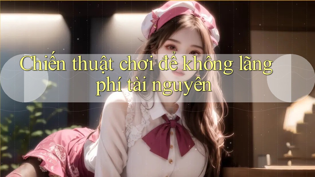 Chiến thuật chơi để không lãng phí tài nguyên