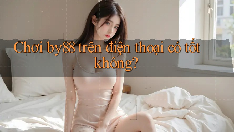 Chơi by88 trên điện thoại có tốt không?