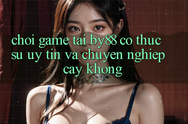 Chơi game tại by88 có thực sự uy tín và chuyên nghiệp cậy không?