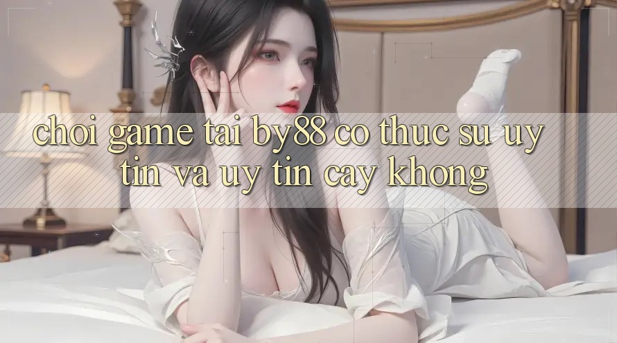 Chơi game tại by88 có thực sự uy tín và uy tín cậy không? Chơi game tại by88 có thực sự uy tín và uy tín cậy không?