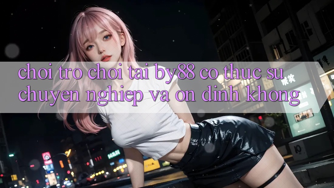 Chơi trò chơi tại by88 có thực sự chuyên nghiệp và ổn định không?