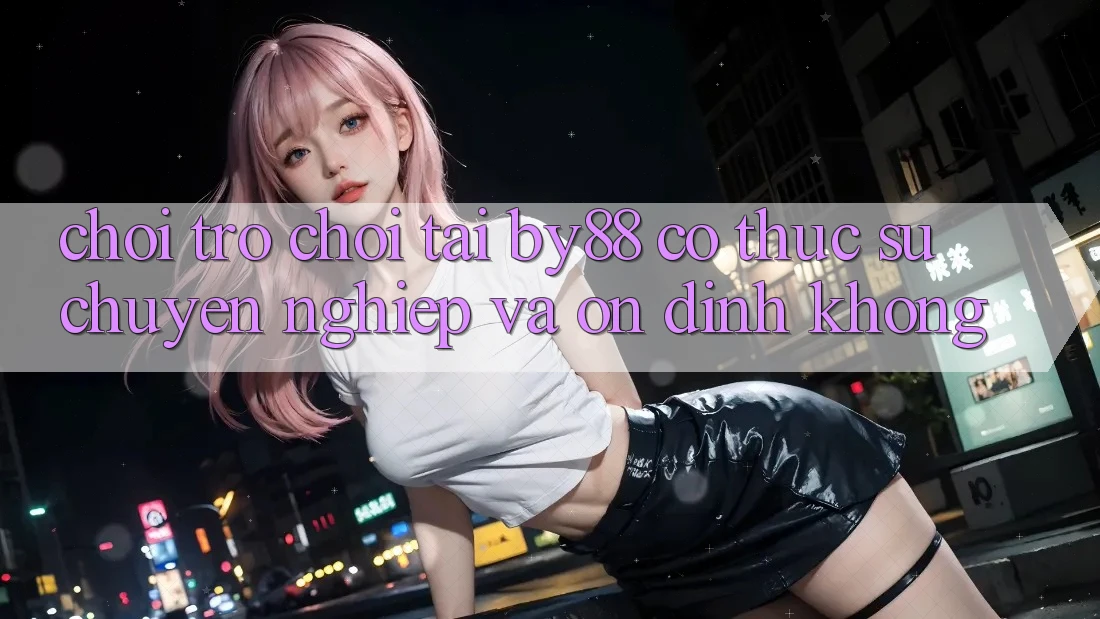 Chơi trò chơi tại by88 có thực sự chuyên nghiệp và ổn định không? Chơi trò chơi tại by88 có thực sự chuyên nghiệp và ổn định không?