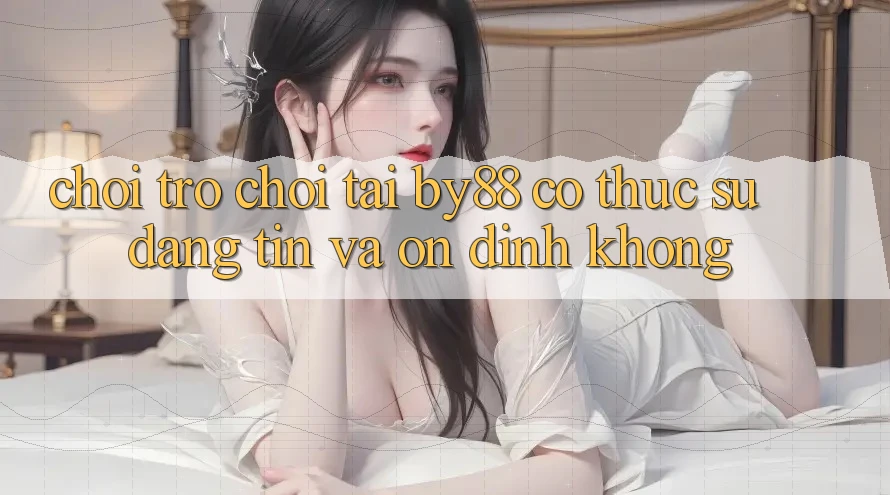 Chơi trò chơi tại by88 có thực sự đáng tin và ổn định không? Chơi trò chơi tại by88 có thực sự đáng tin và ổn định không?