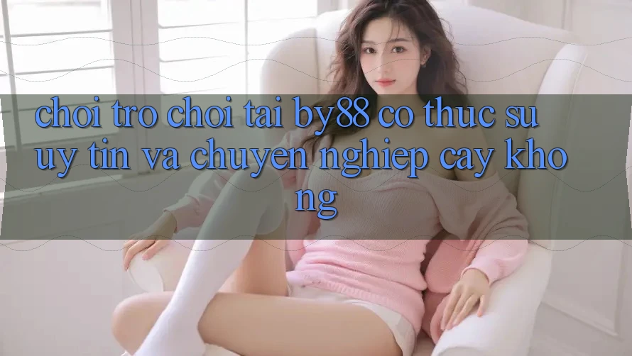 Chơi trò chơi tại by88 có thực sự uy tín và chuyên nghiệp cậy không?