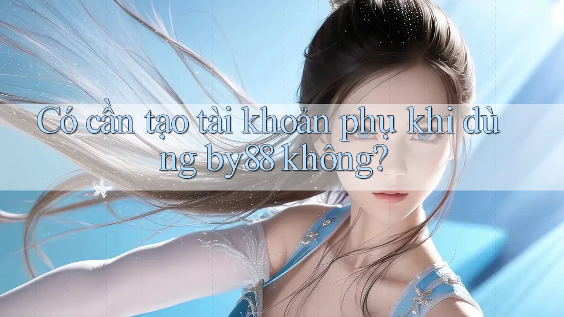 Có cần tạo tài khoản phụ khi dùng by88 không?