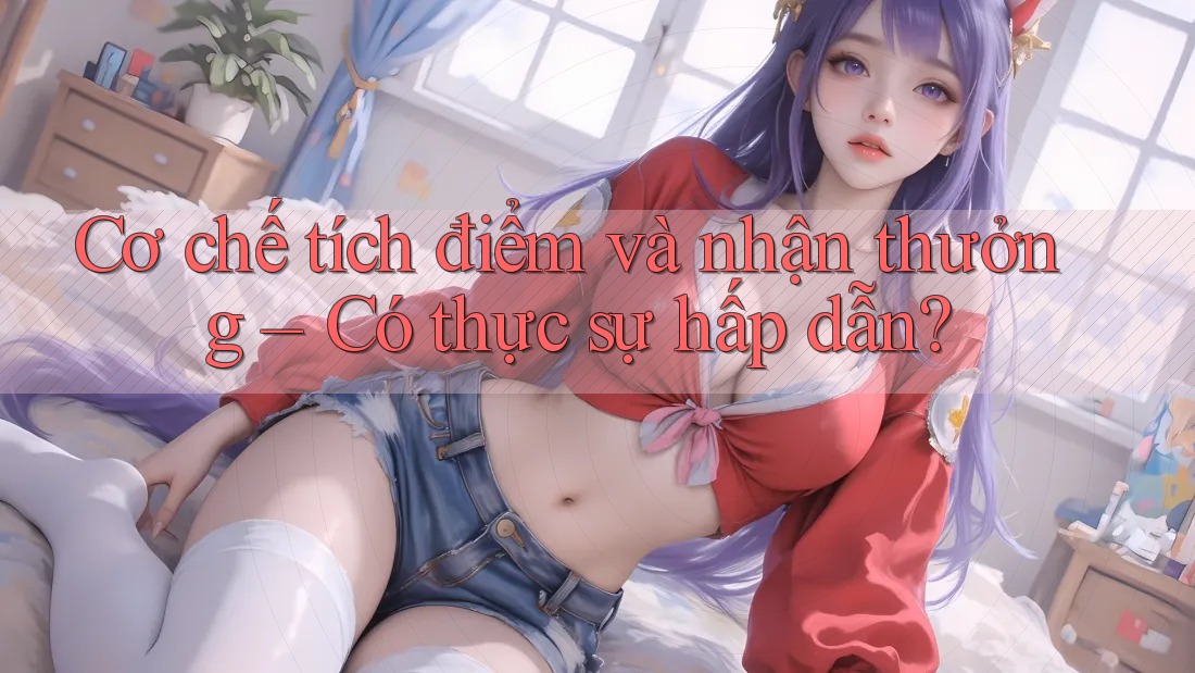 Cơ chế tích điểm và nhận thưởng – Có thực sự hấp dẫn?