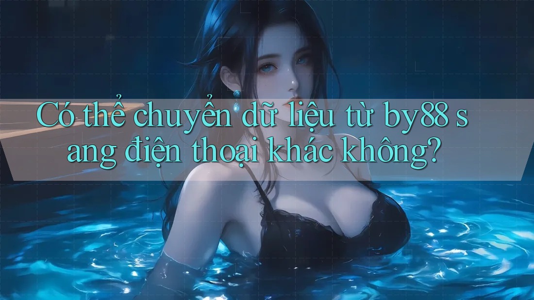 Có thể chuyển dữ liệu từ by88 sang điện thoại khác không? Có thể chuyển dữ liệu từ by88 sang điện thoại khác không?