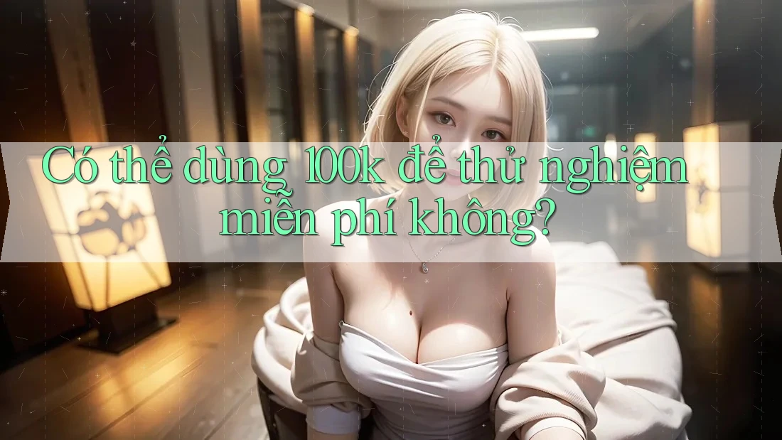 Có thể dùng 100k để thử nghiệm miễn phí không? Có thể dùng 100k để thử nghiệm miễn phí không?