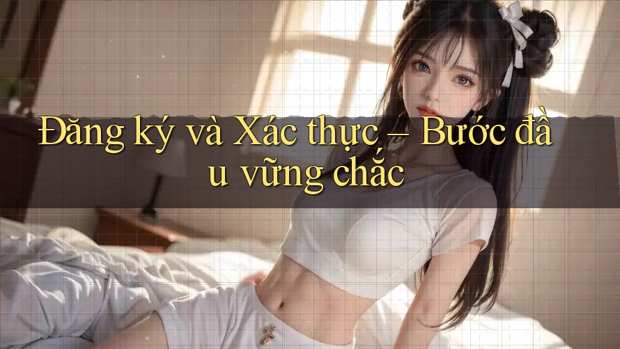 Đăng ký và Xác thực – Bước đầu vững chắc Đăng ký và Xác thực – Bước đầu vững chắc