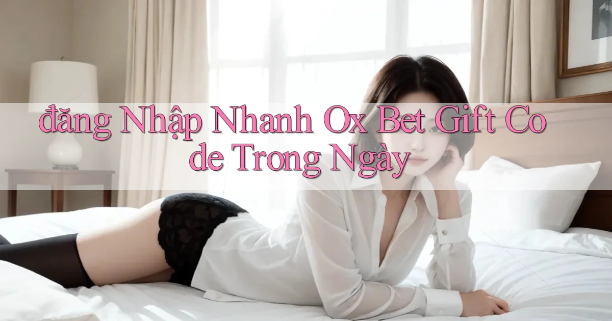 đăng nhập nhanh ox bet gift code trong ngày